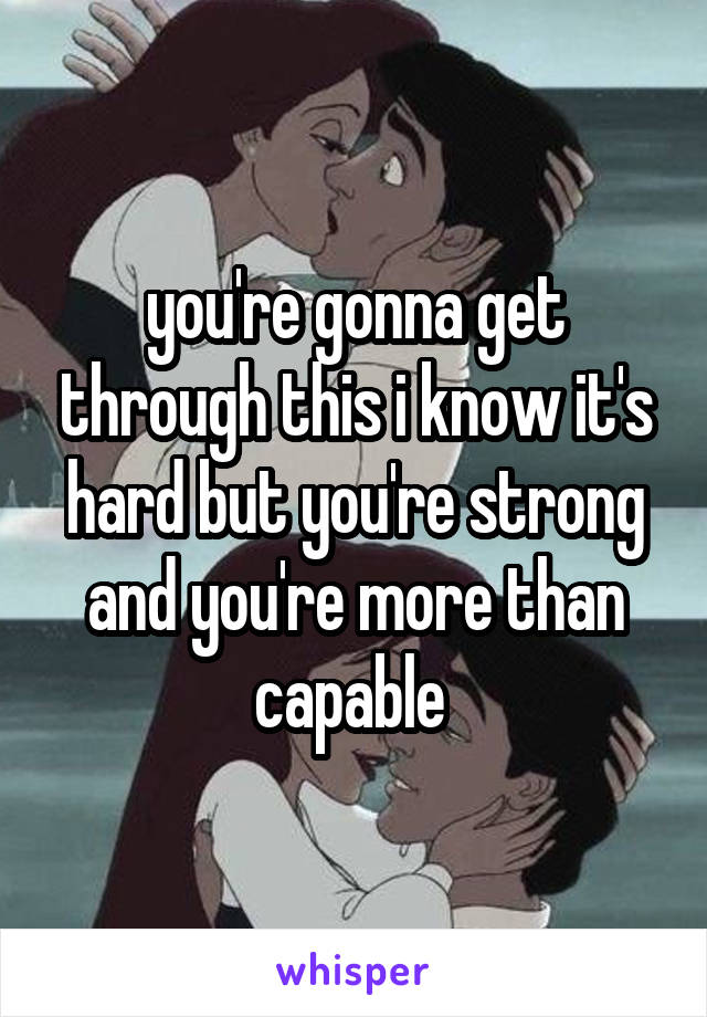 you're gonna get through this i know it's hard but you're strong and you're more than capable 