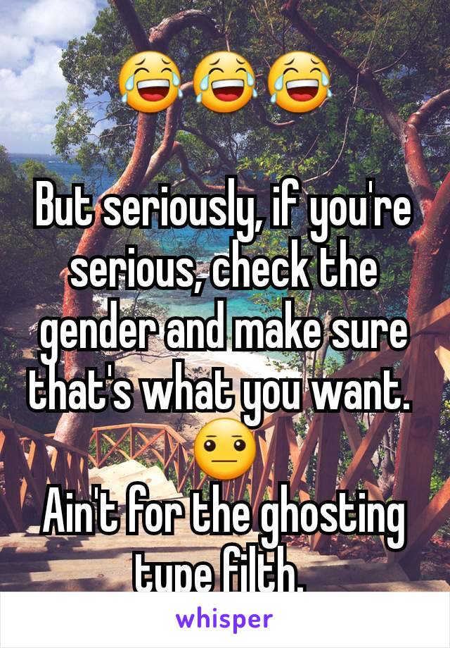 😂😂😂

But seriously, if you're serious, check the gender and make sure that's what you want. 
😐
Ain't for the ghosting type filth. 