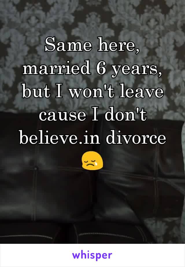 Same here, married 6 years, but I won't leave cause I don't believe.in divorce😢