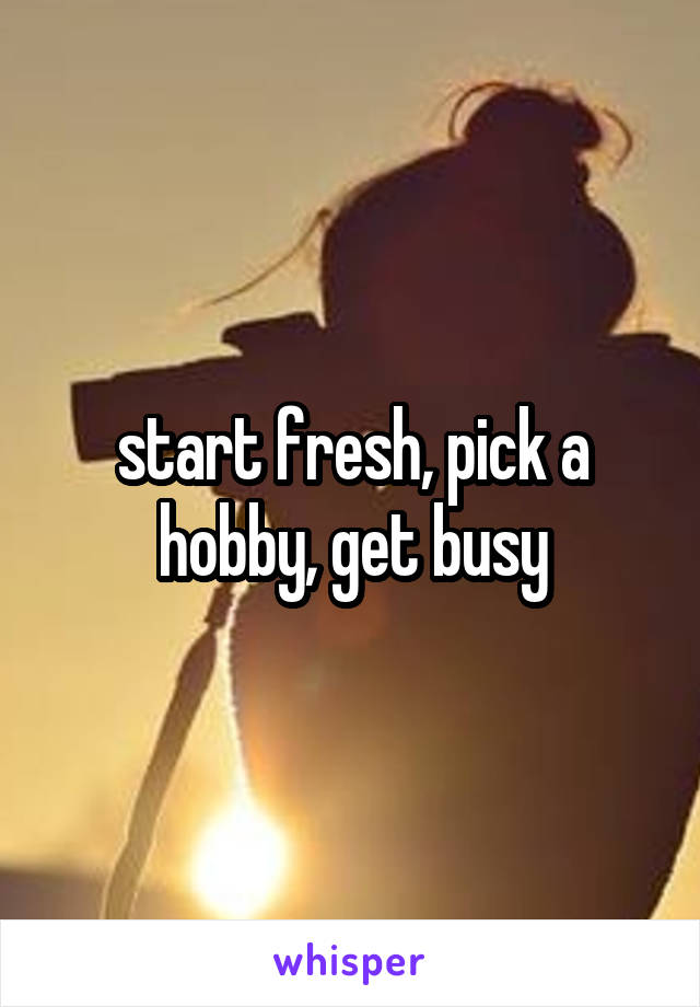 start fresh, pick a hobby, get busy