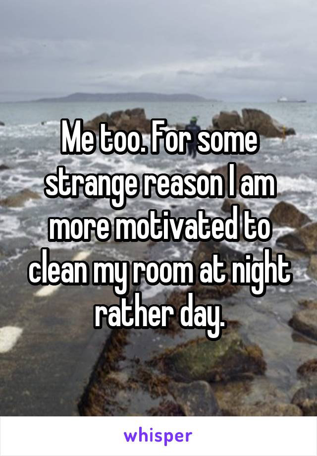 Me too. For some strange reason I am more motivated to clean my room at night rather day.