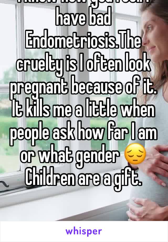 I know how you feel. I have bad Endometriosis.The cruelty is I often look pregnant because of it. It kills me a little when people ask how far I am or what gender 😔
Children are a gift.