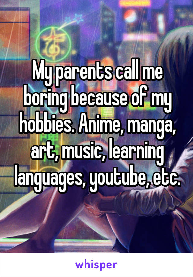 My parents call me boring because of my hobbies. Anime, manga, art, music, learning languages, youtube, etc. 