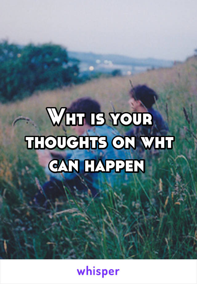 Wht is your thoughts on wht can happen 