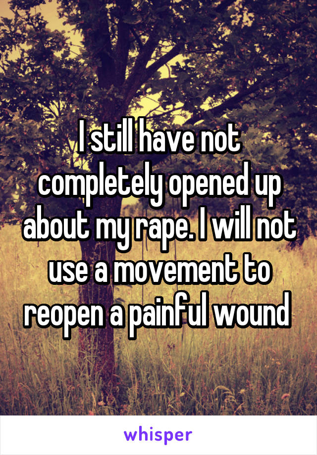 I still have not completely opened up about my rape. I will not use a movement to reopen a painful wound 