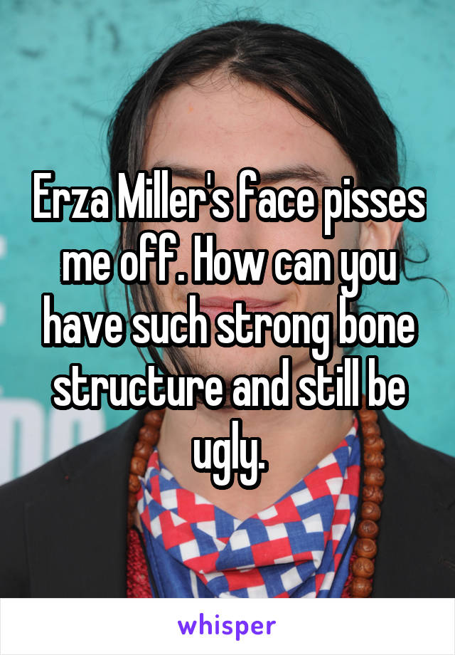 Erza Miller's face pisses me off. How can you have such strong bone structure and still be ugly.