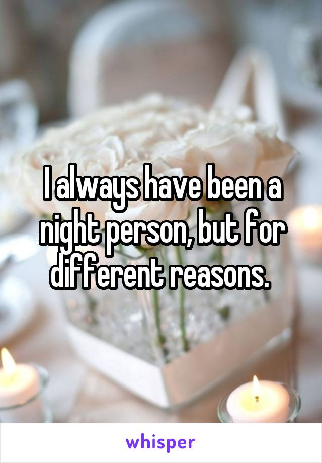 I always have been a night person, but for different reasons. 