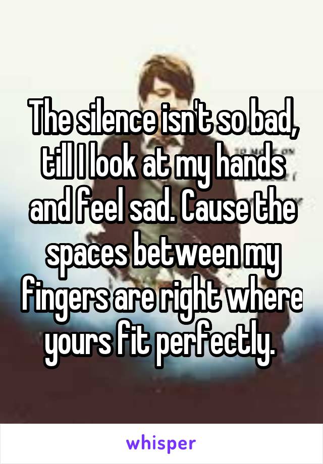 The silence isn't so bad, till I look at my hands and feel sad. Cause the spaces between my fingers are right where yours fit perfectly. 