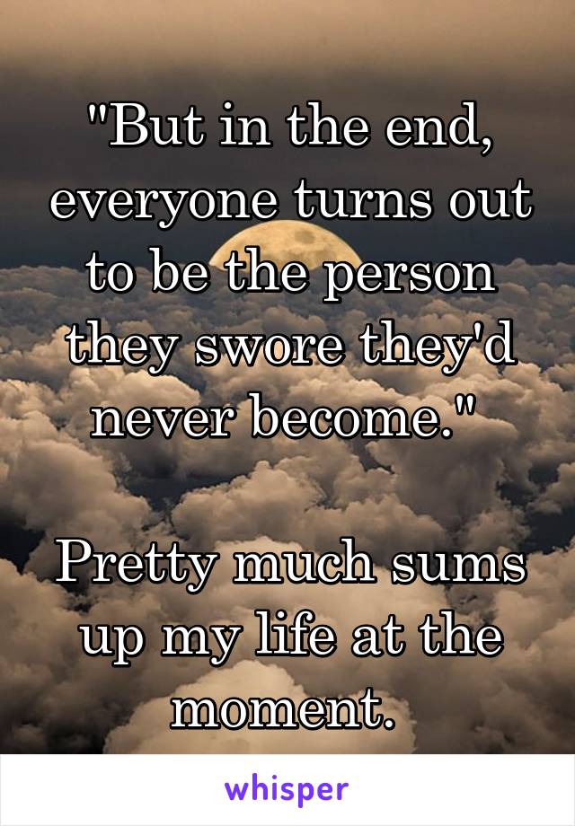 "But in the end, everyone turns out to be the person they swore they'd never become." 

Pretty much sums up my life at the moment. 
