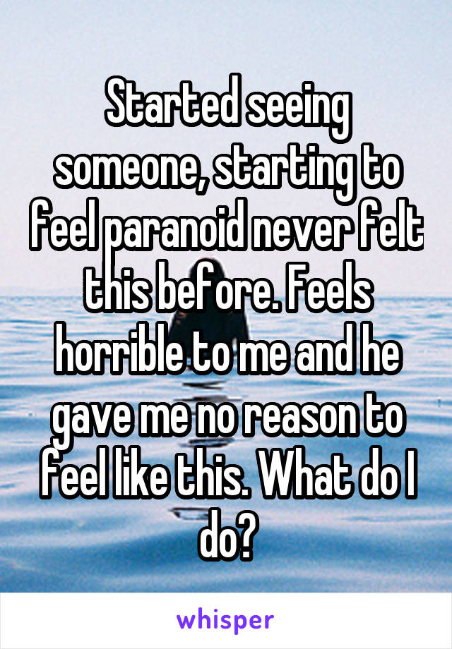 Started seeing someone, starting to feel paranoid never felt this before. Feels horrible to me and he gave me no reason to feel like this. What do I do?