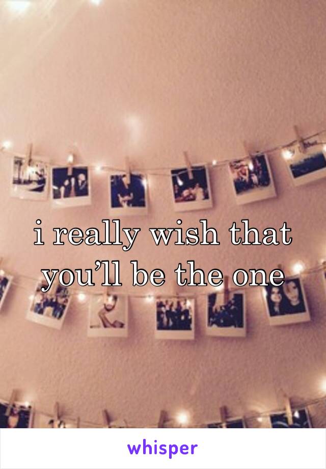 i really wish that you’ll be the one 