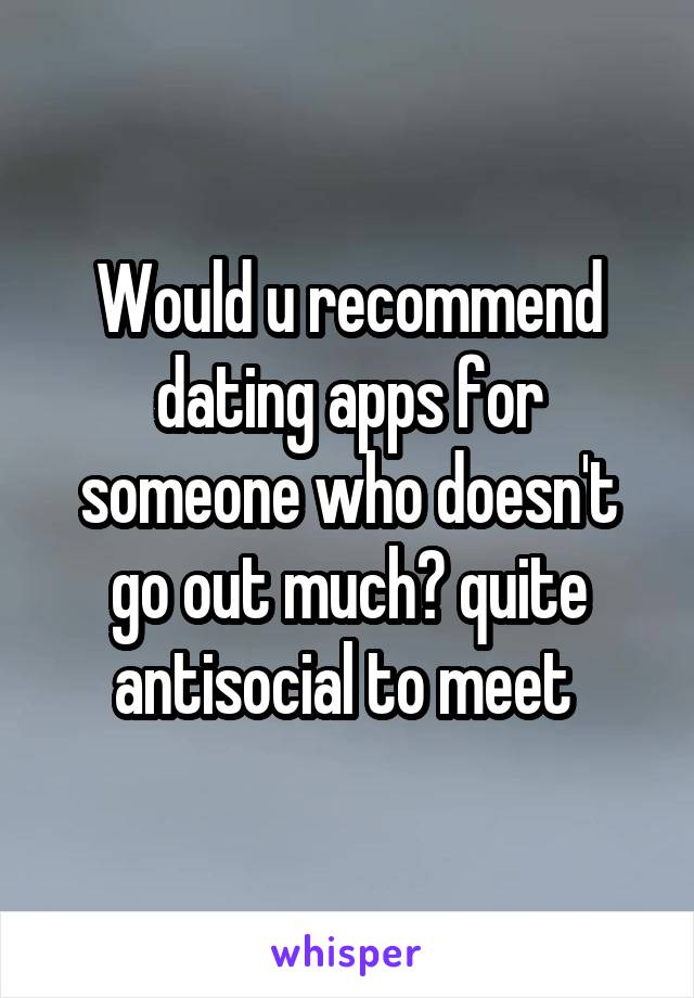 Would u recommend dating apps for someone who doesn't go out much? quite antisocial to meet 