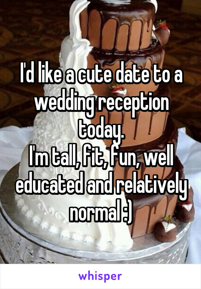 I'd like a cute date to a wedding reception today.
I'm tall, fit, fun, well educated and relatively normal :)