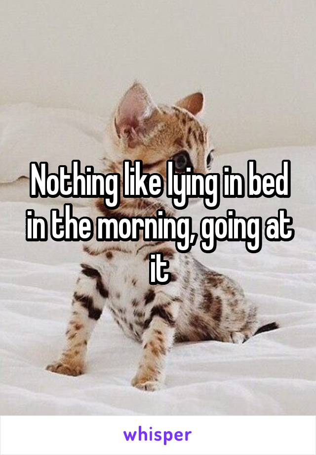Nothing like lying in bed in the morning, going at it