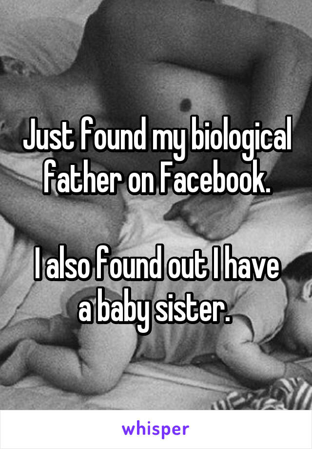 Just found my biological father on Facebook.

I also found out I have a baby sister. 