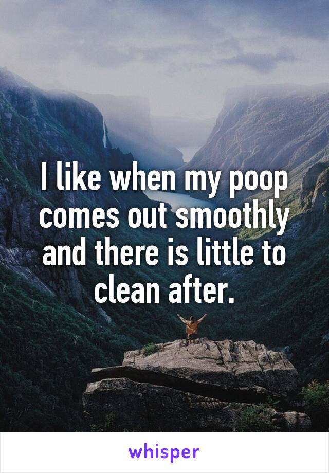 I like when my poop comes out smoothly and there is little to clean after.