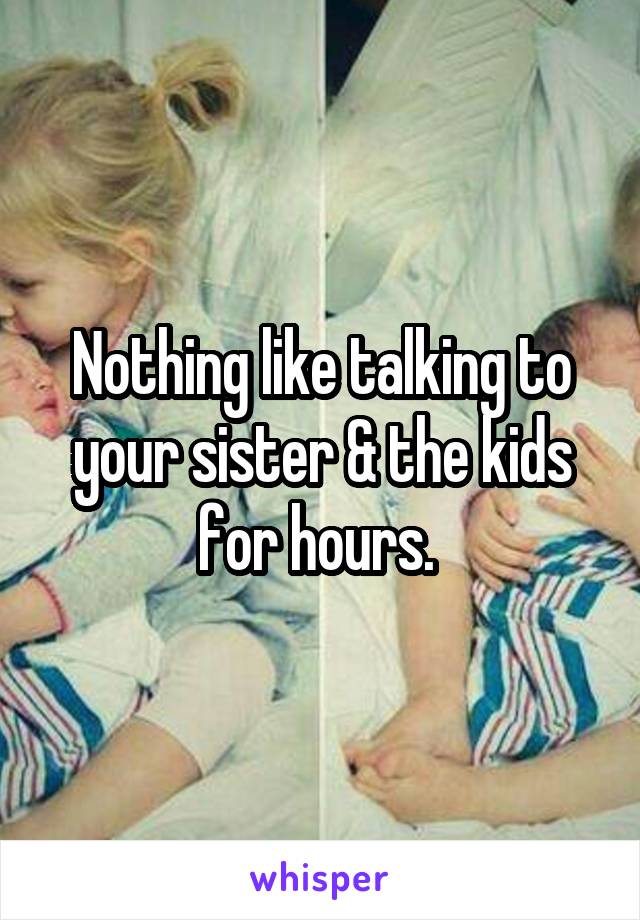 Nothing like talking to your sister & the kids for hours. 