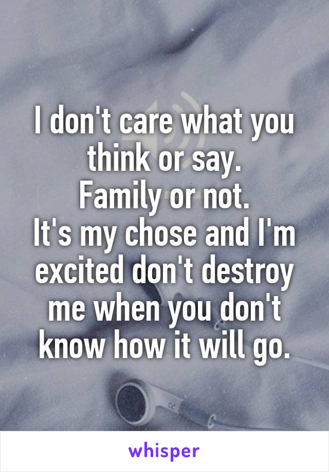 I don't care what you think or say.
Family or not.
It's my chose and I'm excited don't destroy me when you don't know how it will go.