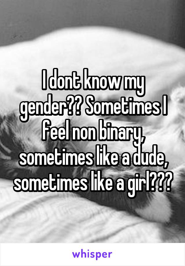 I dont know my gender?? Sometimes I feel non binary, sometimes like a dude, sometimes like a girl???