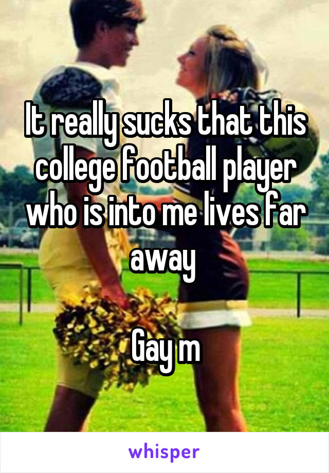 It really sucks that this college football player who is into me lives far away 

Gay m