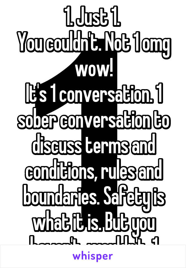 1. Just 1. 
You couldn't. Not 1 omg wow!
It's 1 conversation. 1 sober conversation to discuss terms and conditions, rules and boundaries. Safety is what it is. But you haven't, wouldn't. 1