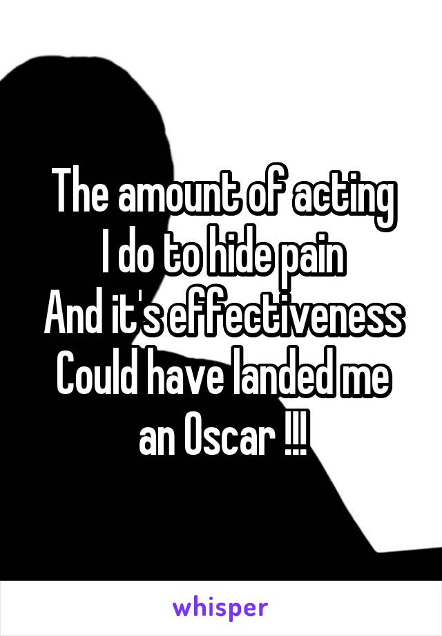 The amount of acting
I do to hide pain
And it's effectiveness
Could have landed me an Oscar !!!