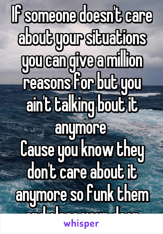 If someone doesn't care about your situations you can give a million reasons for but you ain't talking bout it anymore 
Cause you know they don't care about it anymore so funk them and close your door