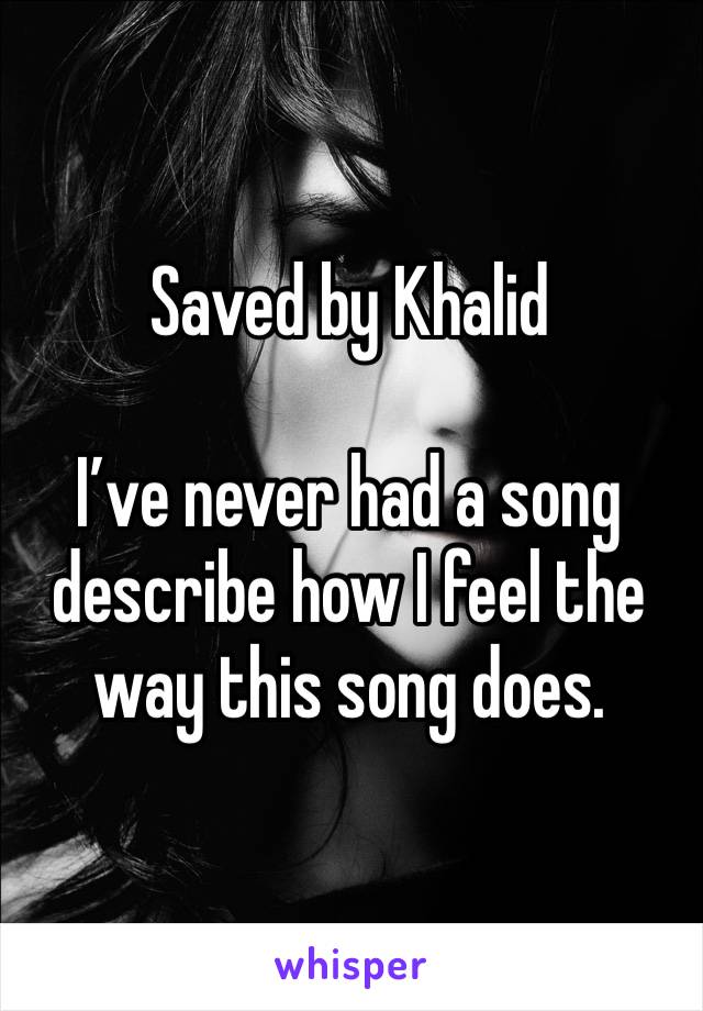 Saved by Khalid

I’ve never had a song describe how I feel the way this song does. 