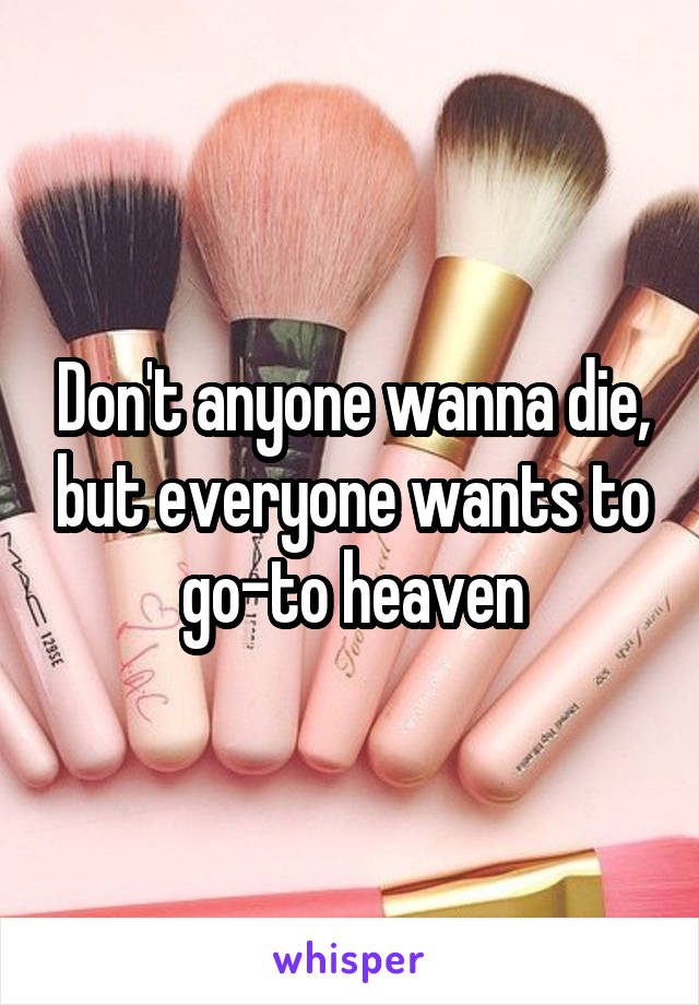Don't anyone wanna die, but everyone wants to go-to heaven