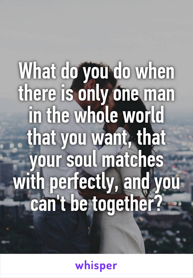 What do you do when there is only one man in the whole world that you want, that your soul matches with perfectly, and you can't be together?