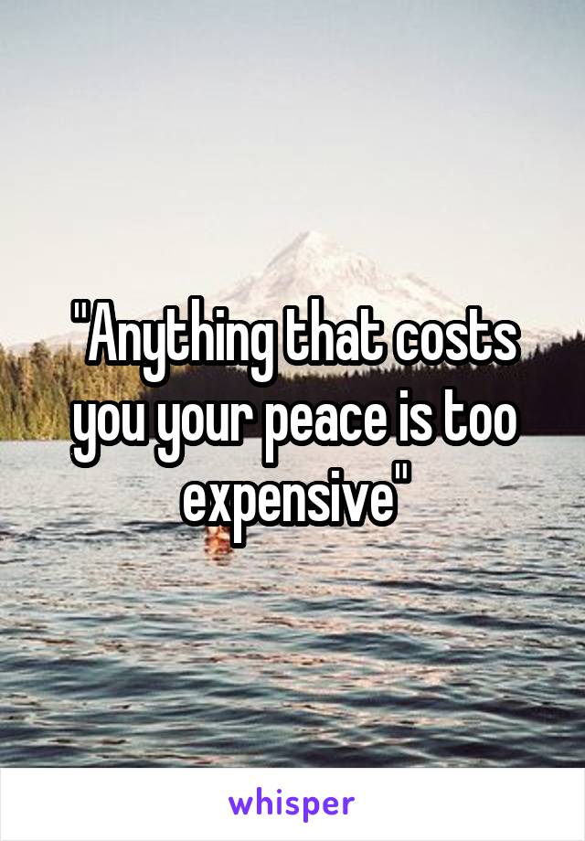 "Anything that costs you your peace is too expensive"