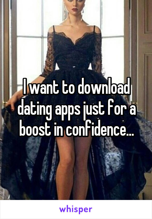 I want to download dating apps just for a boost in confidence...