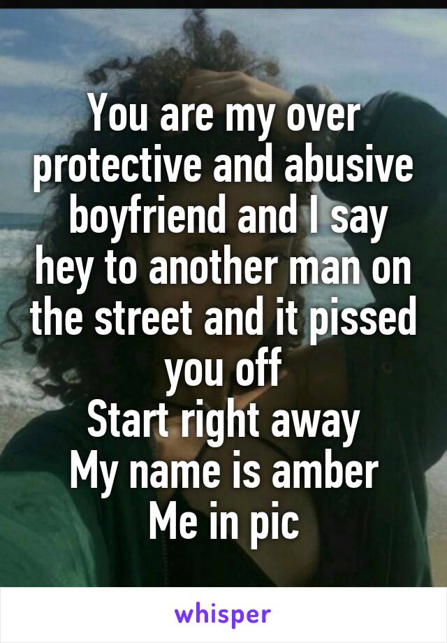 You are my over protective and abusive  boyfriend and I say hey to another man on the street and it pissed you off
Start right away
My name is amber
Me in pic