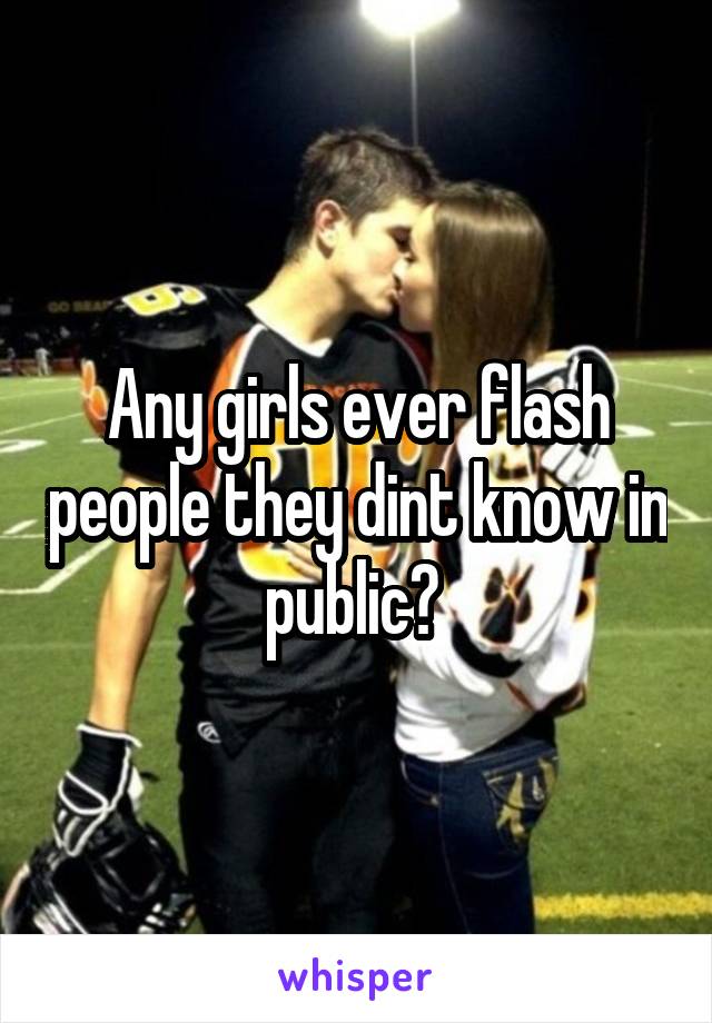 Any girls ever flash people they dint know in public? 