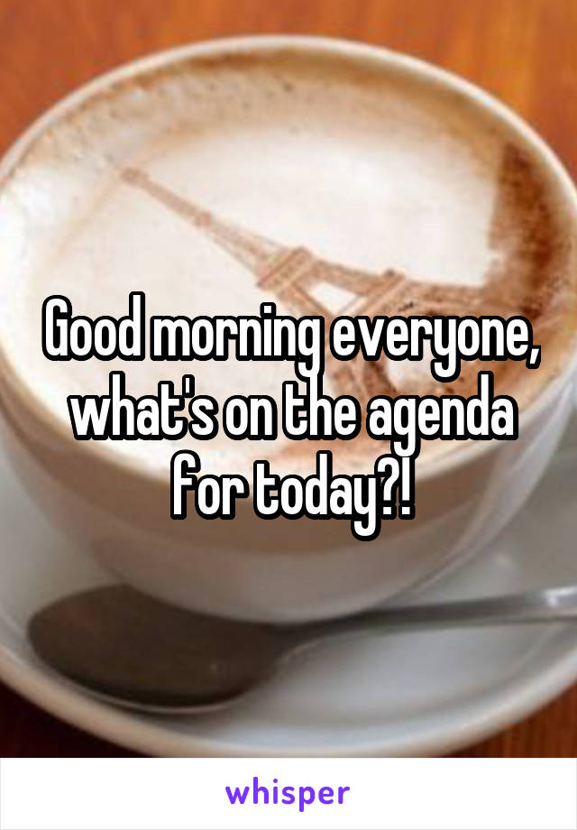 Good morning everyone, what's on the agenda for today?!