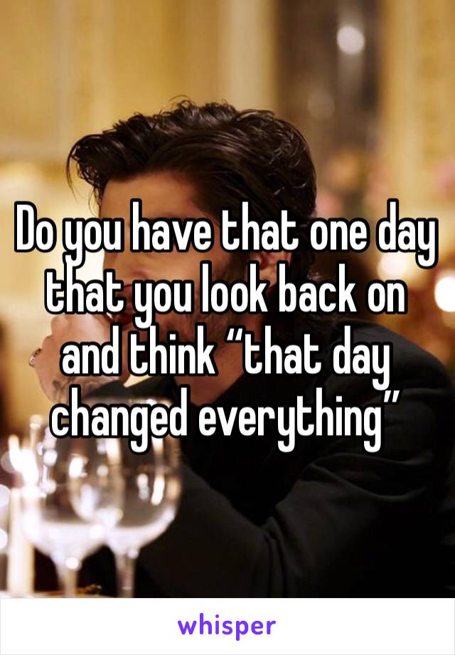 Do you have that one day that you look back on and think “that day changed everything”
