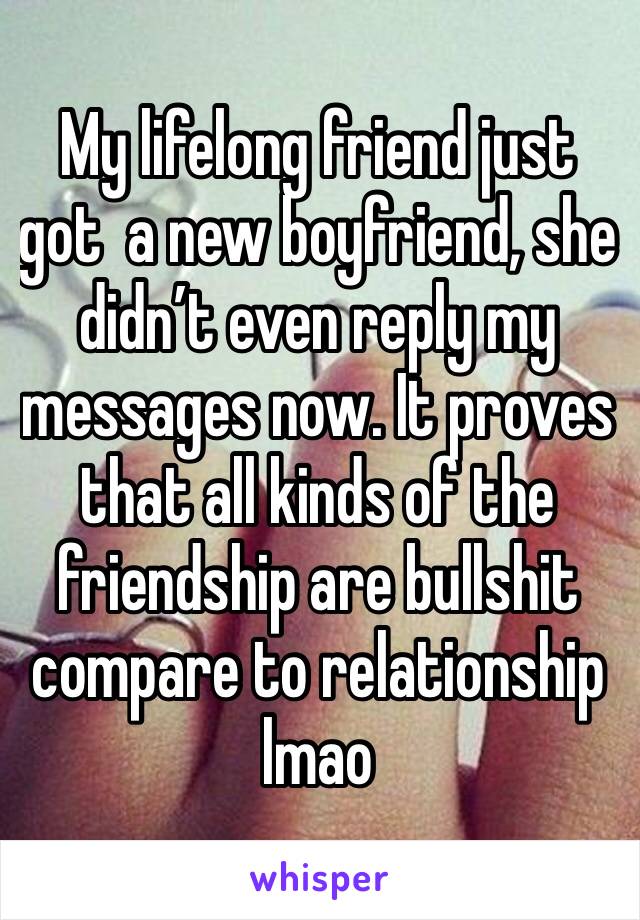 My lifelong friend just got  a new boyfriend, she didn’t even reply my messages now. It proves that all kinds of the friendship are bullshit compare to relationship lmao 