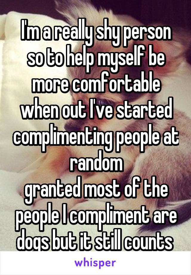 I'm a really shy person so to help myself be more comfortable when out I've started complimenting people at random
granted most of the people I compliment are dogs but it still counts 