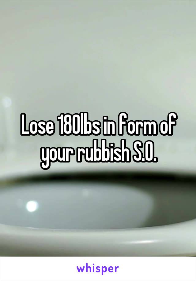 Lose 180lbs in form of your rubbish S.O.