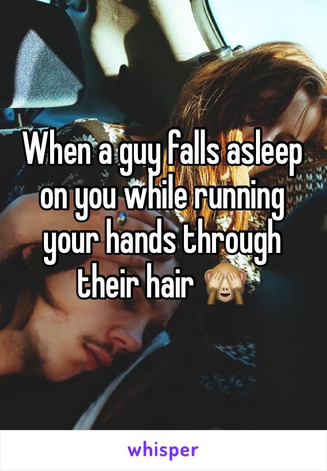When a guy falls asleep on you while running your hands through their hair 🙈