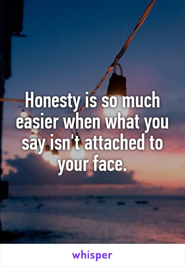 Honesty is so much easier when what you say isn't attached to your face.