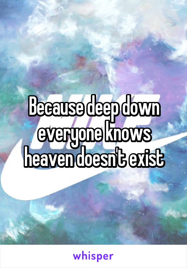 Because deep down everyone knows heaven doesn't exist