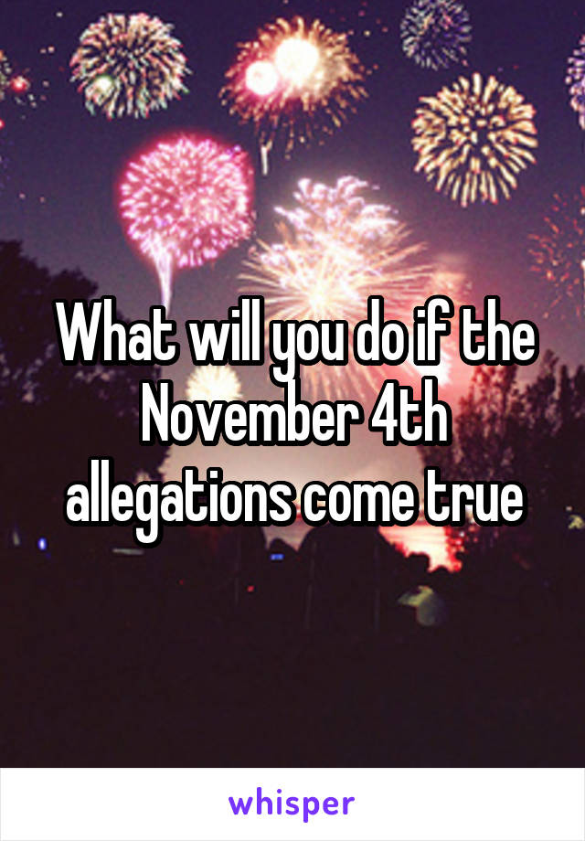What will you do if the November 4th allegations come true