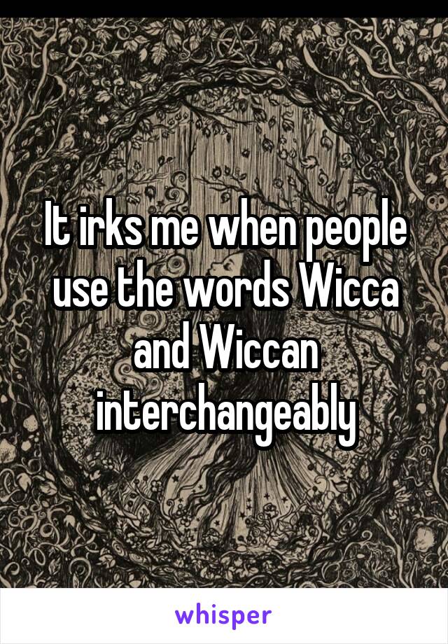 It irks me when people use the words Wicca and Wiccan interchangeably
