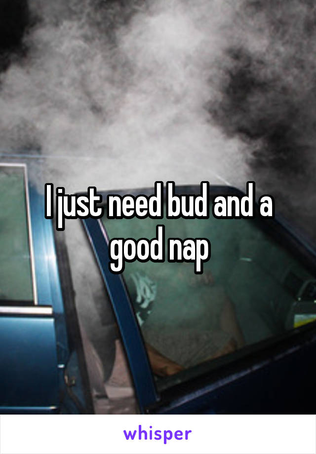 I just need bud and a good nap