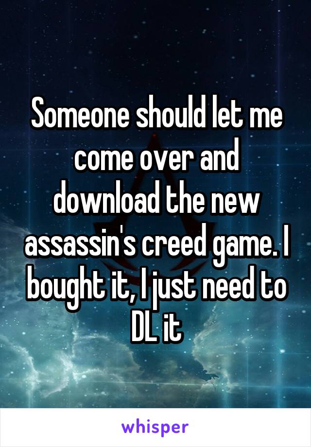 Someone should let me come over and download the new assassin's creed game. I bought it, I just need to DL it