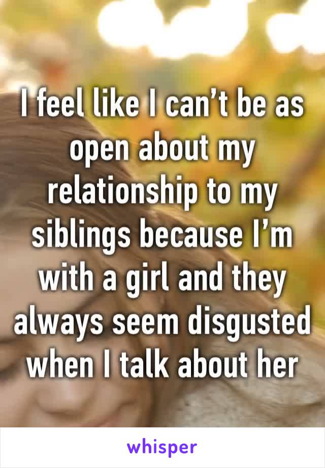 I feel like I can’t be as open about my relationship to my siblings because I’m with a girl and they always seem disgusted when I talk about her 