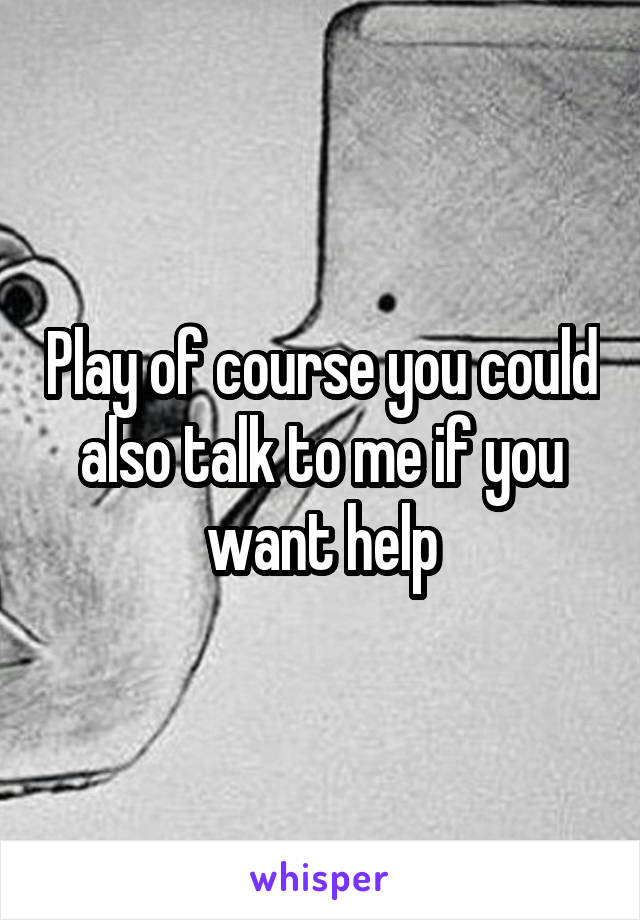 Play of course you could also talk to me if you want help