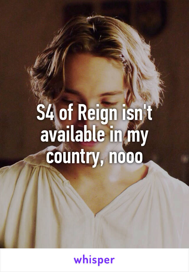 S4 of Reign isn't available in my country, nooo