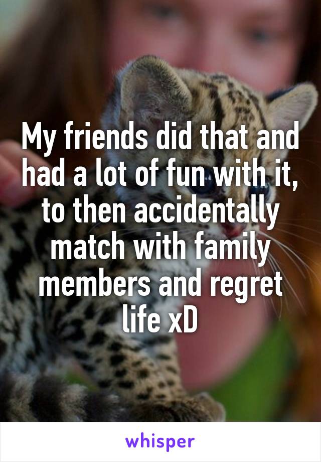 My friends did that and had a lot of fun with it, to then accidentally match with family members and regret life xD